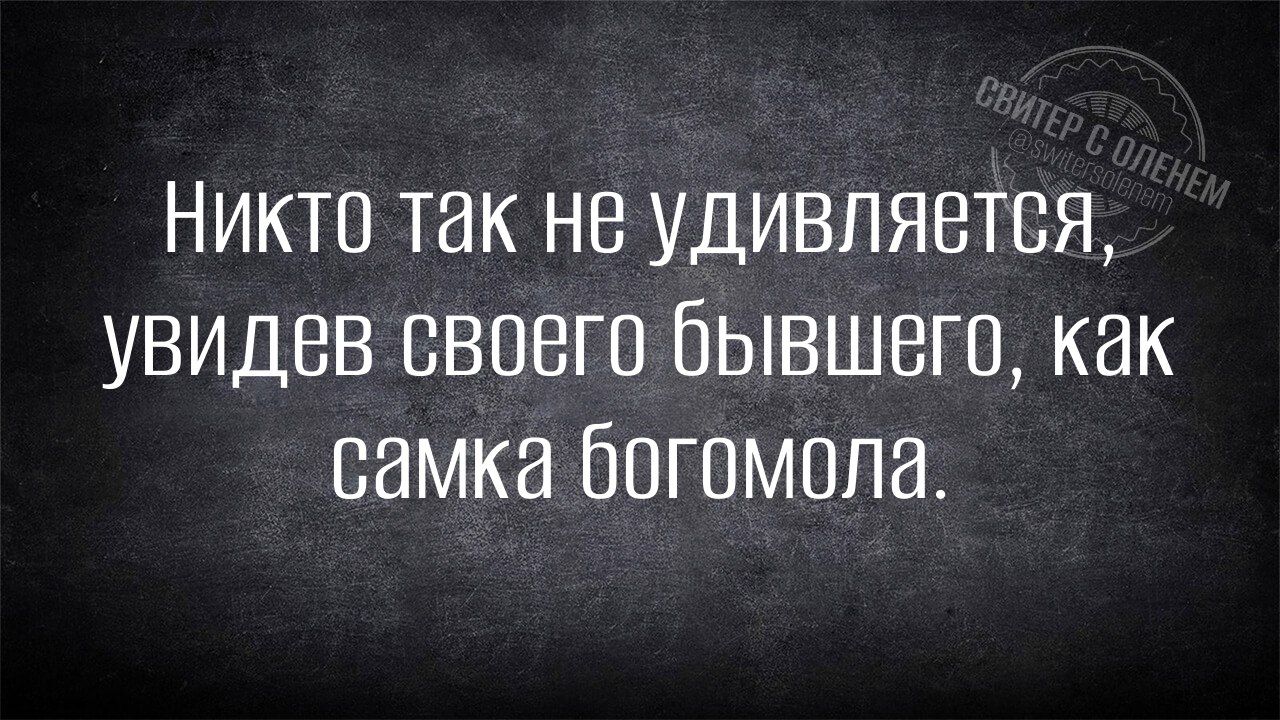 Никто так не удивляется увидев своего бывшего как самка богомола