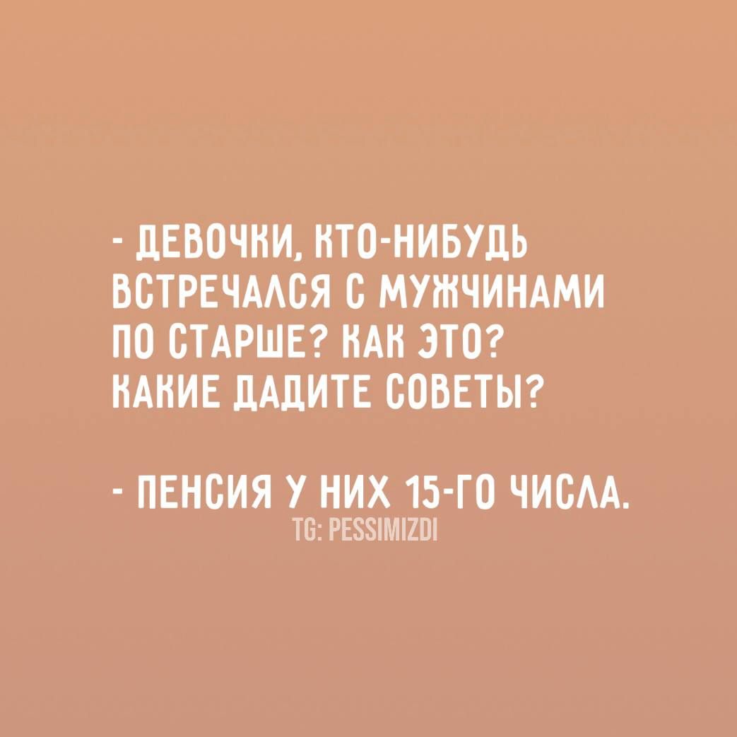 ДЕВОЧКИ ВТО НИБУДЬ ВСТРЕЧАЛСЯ С МУЖЧИНАМИ ПО СТАРШЕ КАК ЭТО НАКИЕ ДАДИТЕ СОВЕТЫ ПЕНСИЯ У НИХ 15 ГО ЧИСЛА Т РЕЗУИМОИ