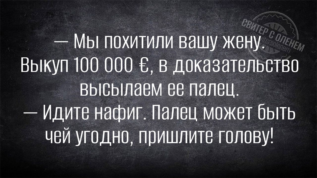 Мы похитили вашу жену Выкуп 100 000 в доказательство высылаем ее палец Идите нафиг палец может быть чей угодно пришлите голову