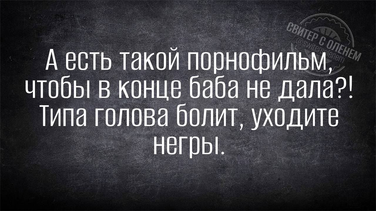 А есть такой порнофильм чтобы в конце баба не дала Типа голова болит уходите негры