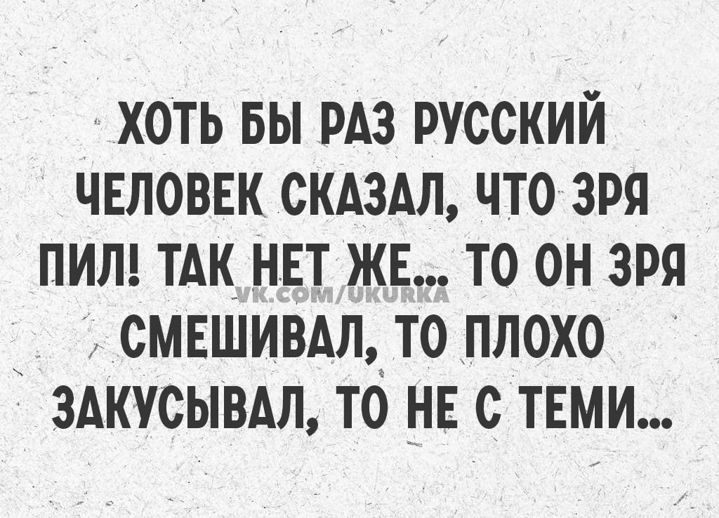 ХОТЬ БЫ РАЗ РУССКИЙ ЧЕЛОВЕК СКАЗАЛ ЧТО 3РЯ ПИЛ ТАК НЕТ ЖЕ ТО ОН ЗРЯ СМЕШИВАЛ ТО ПЛОХО ЗАКУСЫВАЛ ТО НЕ С ТЕМИ