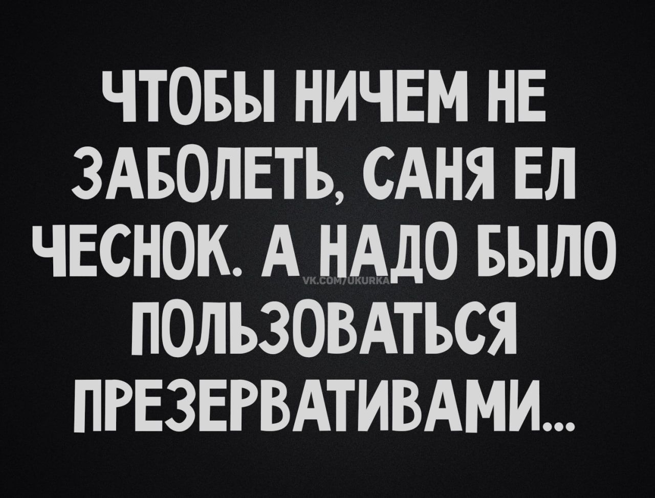 ЧТОБЫ НИЧЕМ НЕ ЗАБОЛЕТЬ САНЯ ЕЛ ЧЕСНОК А НАДО БЫЛО ПОЛЬЗОВАТЬСЯ ПРЕЗЕРВАТИВАМИ