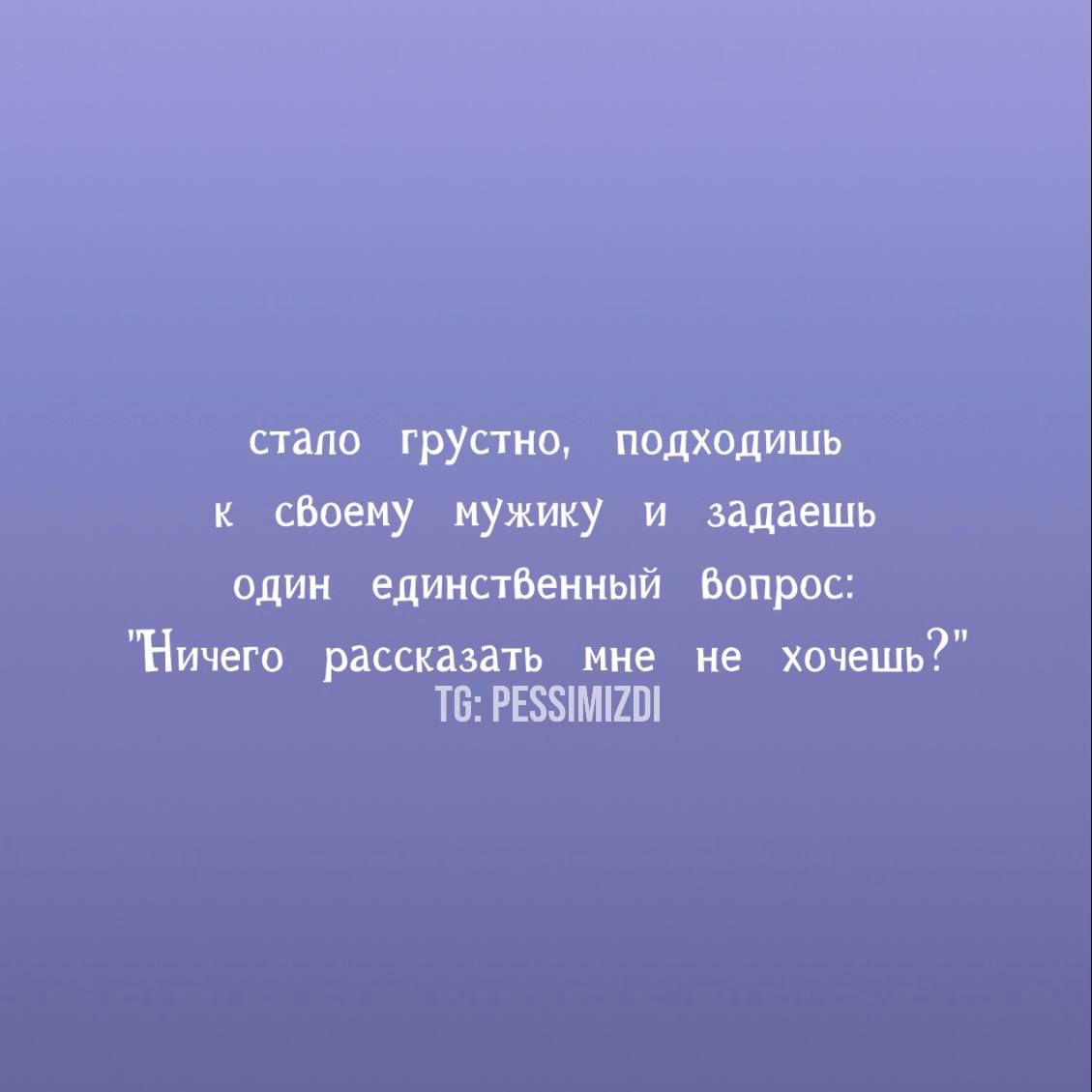 к своему мужику и задаешь один единственный Вопрос Ничего рассказать мне не хочешь Т6 РЕЗУИМК2О