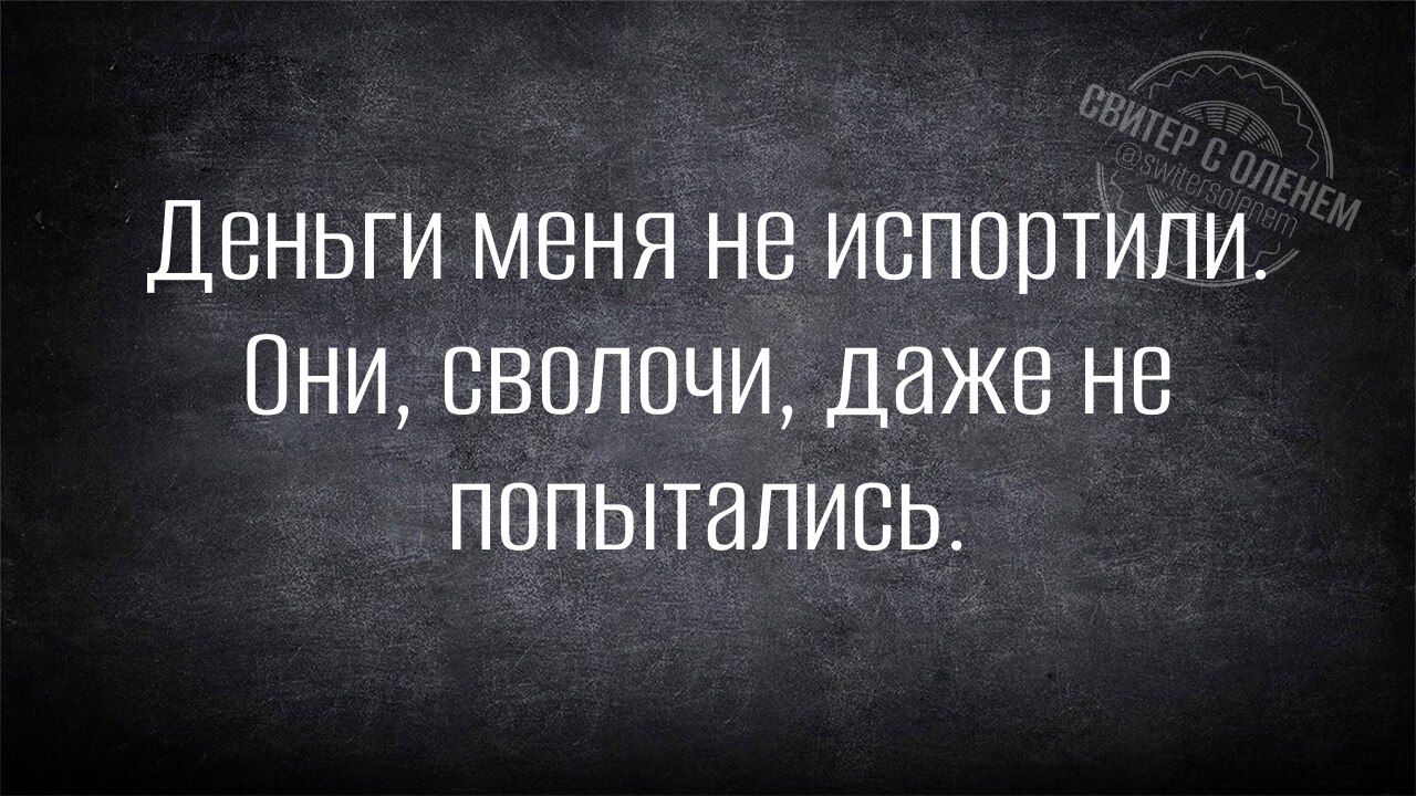 Деньги меня не испортили Они сволочи даже не ПОПЫТались