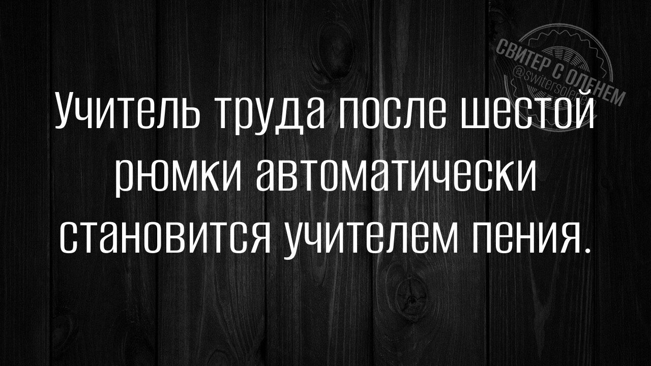 Учитель труда после шестой рюмки автоматически становится учителем пения