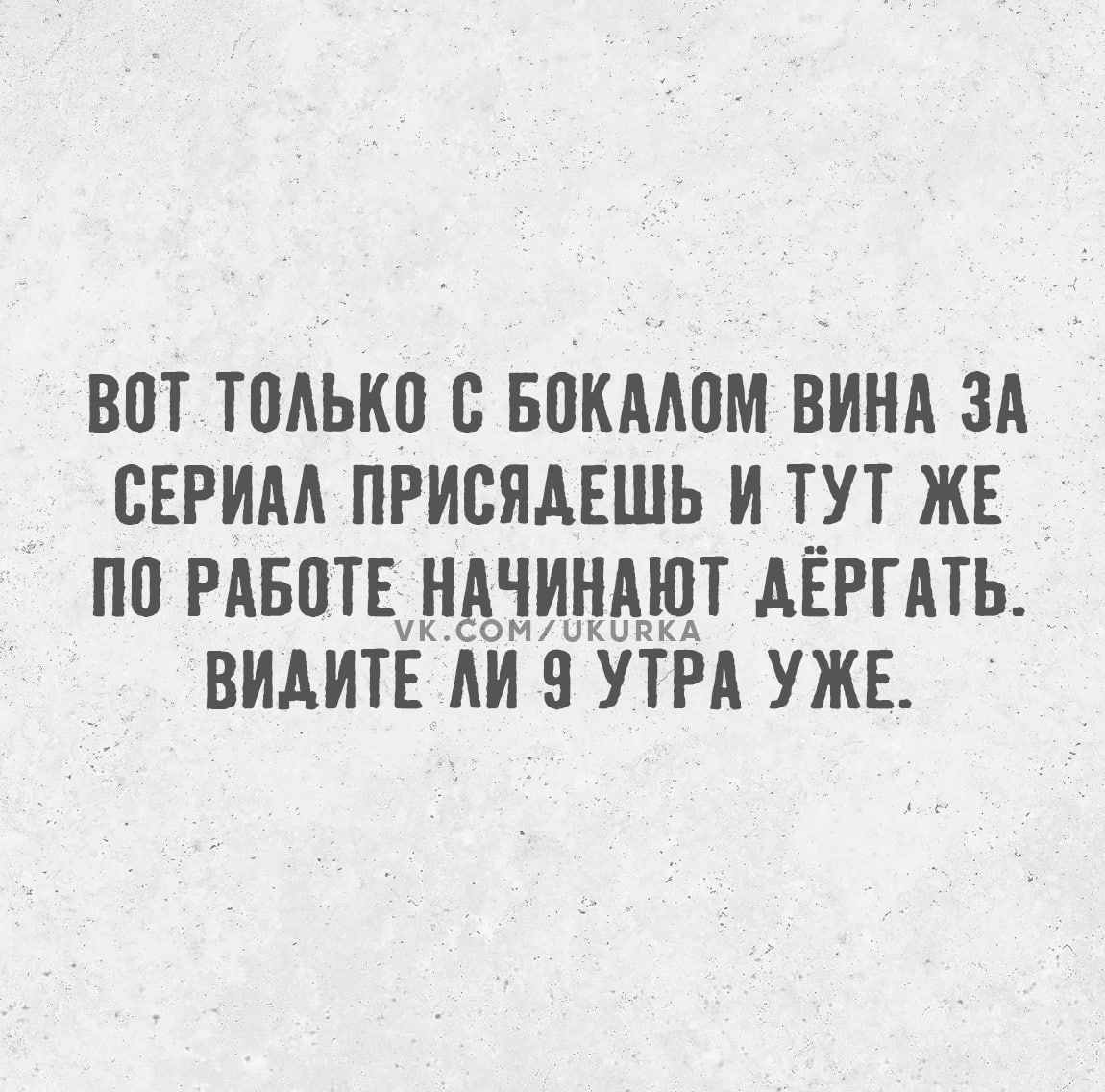 ВОТ ТОЛЬКО С БОКАЛОМ ВИНА ЗА СЕРИАА ПРИСЯДЕШЬ И ТУТ ЖЕ ПО РАБОТЕ НАЧИНАЮТ АЁРГАТЬ ВИДИТЕ ЛИ 9 УТРА УЖЕ