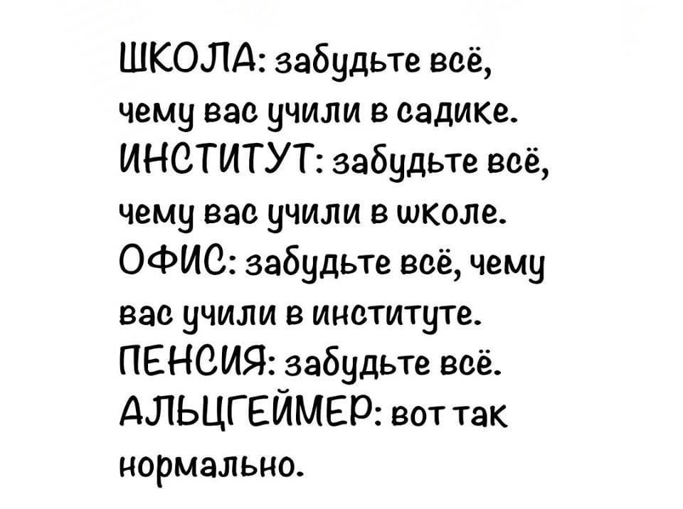 ШКОЛА забудьте всё чему вас учили в садике ИНСТИТУТ забудьте всё чему вас учили в школе ОФИС забудьте воё чему вас учили в институте ПЕНСИЯ забудьте воё АЛЬЦГЕЙМЕР вот так нормально