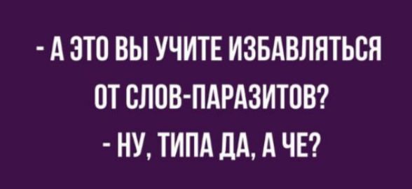 АЗТО ВЫ УЧИТЕ ИЗБАВЛЯТЬСЯ ОТ СЛОВ ПАРАЗИТОВ НУ ТИПА ДА А ЧЕ