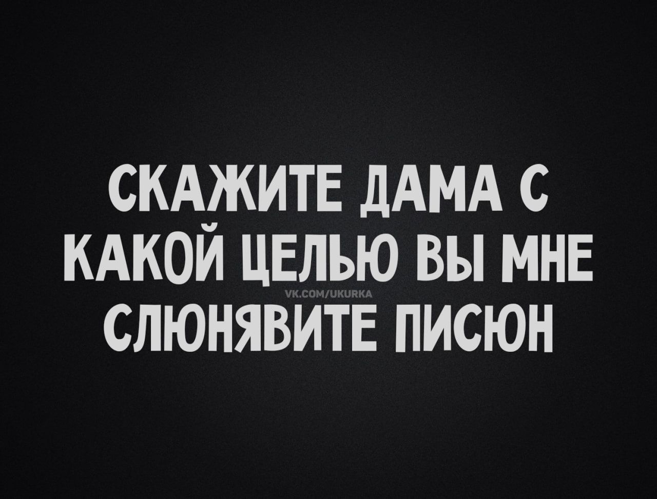 СКАЖИТЕ ДАМА С КАКОЙ ЦЕЛЬЮ ВЫ МНЕ СЛЮНЯВИТЕ ПИСЮН