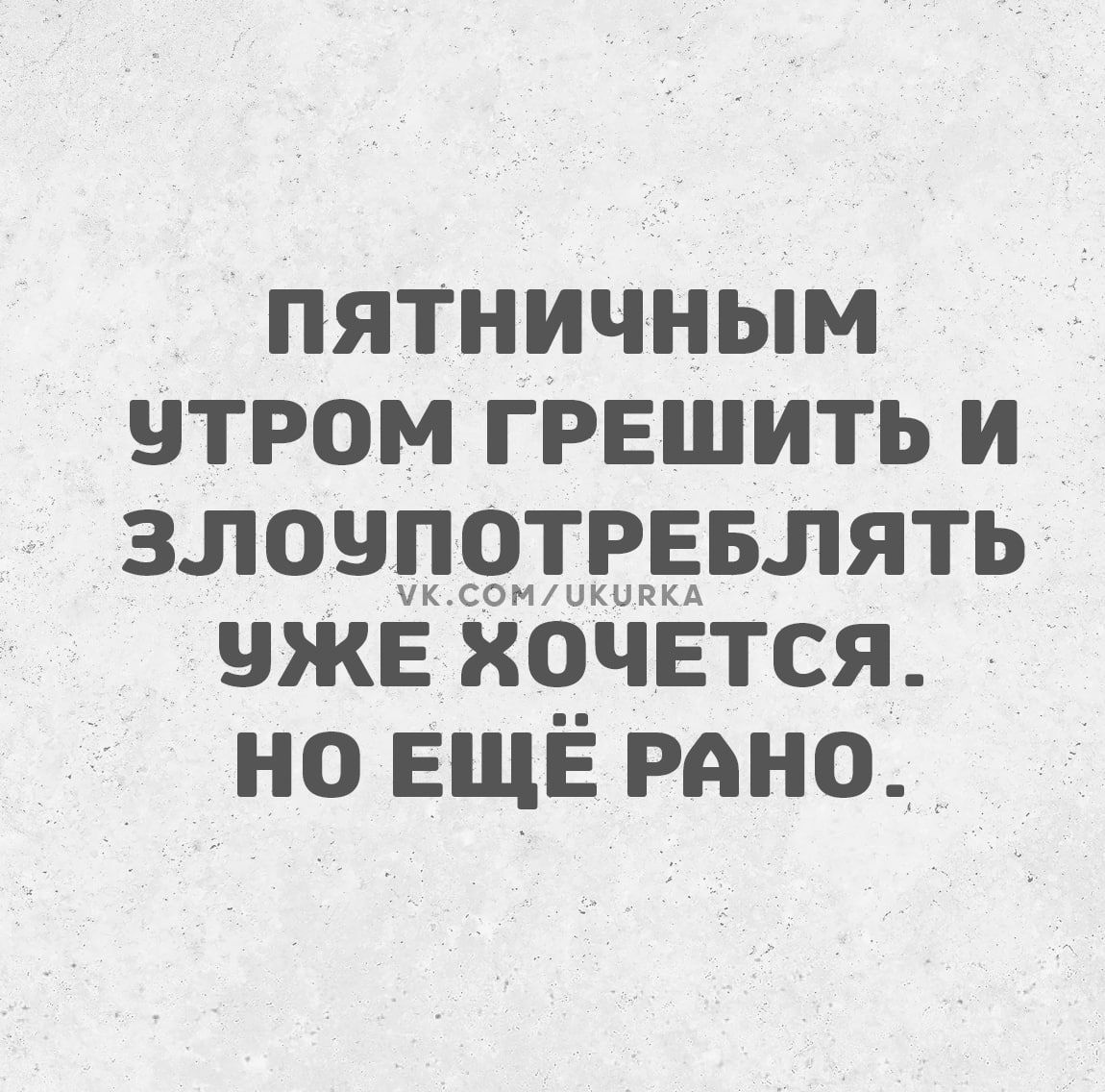 ПЯТНИЧчНЫМ УТРОМ ГРЕШИТЬ И ЗЛОЧПОТРЕБЛЯТЬ УЖЕ ХОЧЕТСЯ НО ЕЩЕ РАНО