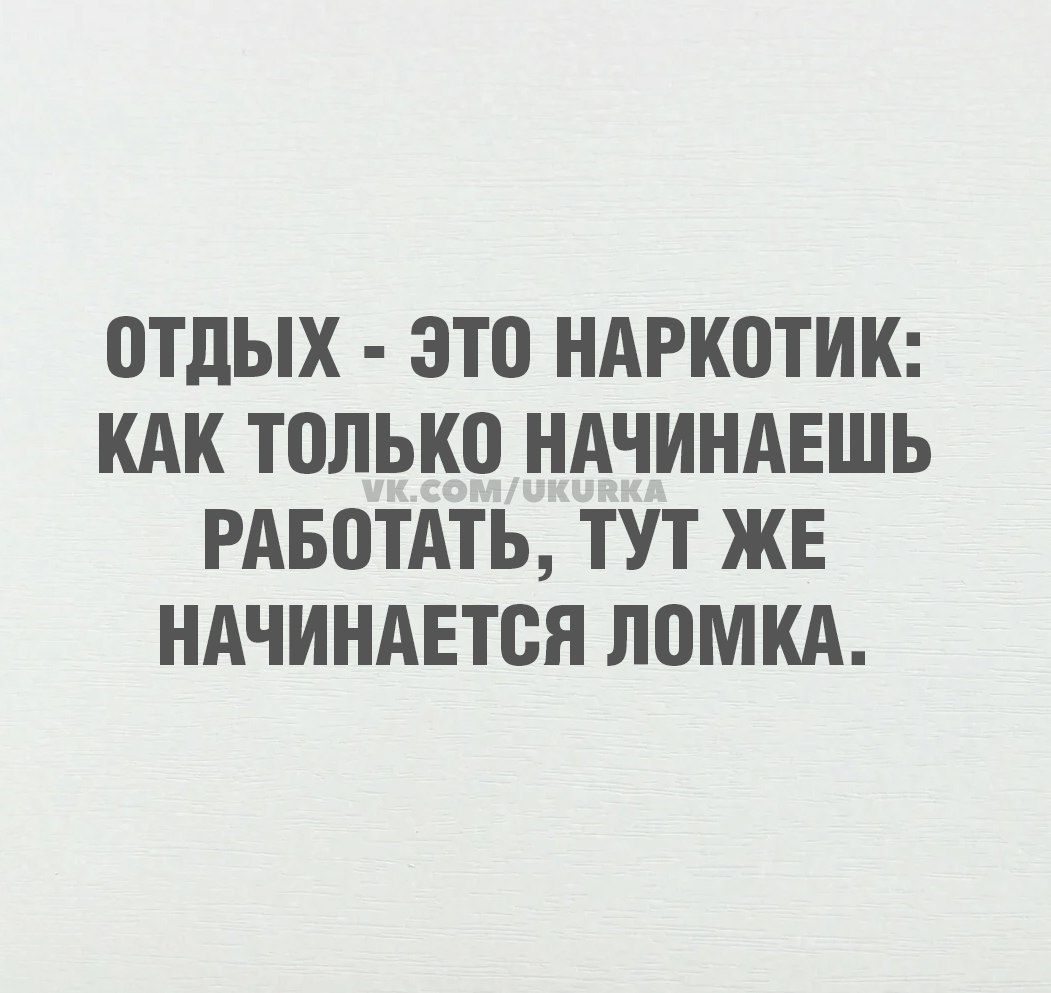 ОТДЫХ ЭТО НАРКОТИК КАК ТОЛЬКО НАЧИНАЕШЬ РАБОТАТЬ ТУТ ЖЕ НАЧИНАЕТСЯ ЛОМКА