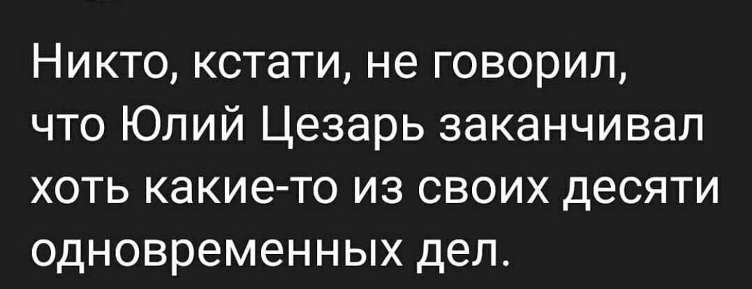 Никто кстати не говорил что Юлий Цезарь заканчивал хоть какие то из своих десяти одновременных дел