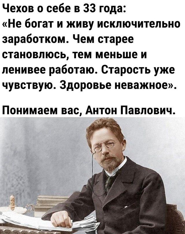 Чехов о себе в 33 года Не богат и живу исключительно заработком Чем старее становлюсь тем меньше и ленивее работаю Старость уже чувствую Здоровье неважное Понимаем вас Антон Павлович А