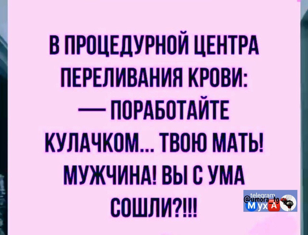 В ПРОЦЕДУРНОЙ ЦЕНТРА ПЕРЕЛИВАНИЯ КРОВИ ПОРАБОТАЙТЕ КУЛАЧКОМ ТВОЮ МАТЬ МУЖЧИНА ВЫ С УМА СОШЛИ т