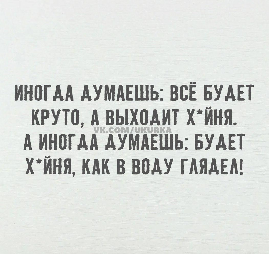 ИНОГДА ДУМАЕШЬ ВСЁ БУДЕТ КРУТО А ВЫХОДИТ ХЙНЯ А ИНОГДА ДУМАЕШЬ БУДЕТ ХЙНЯ КАК В ВОДУ ГЛЯДЕЛ