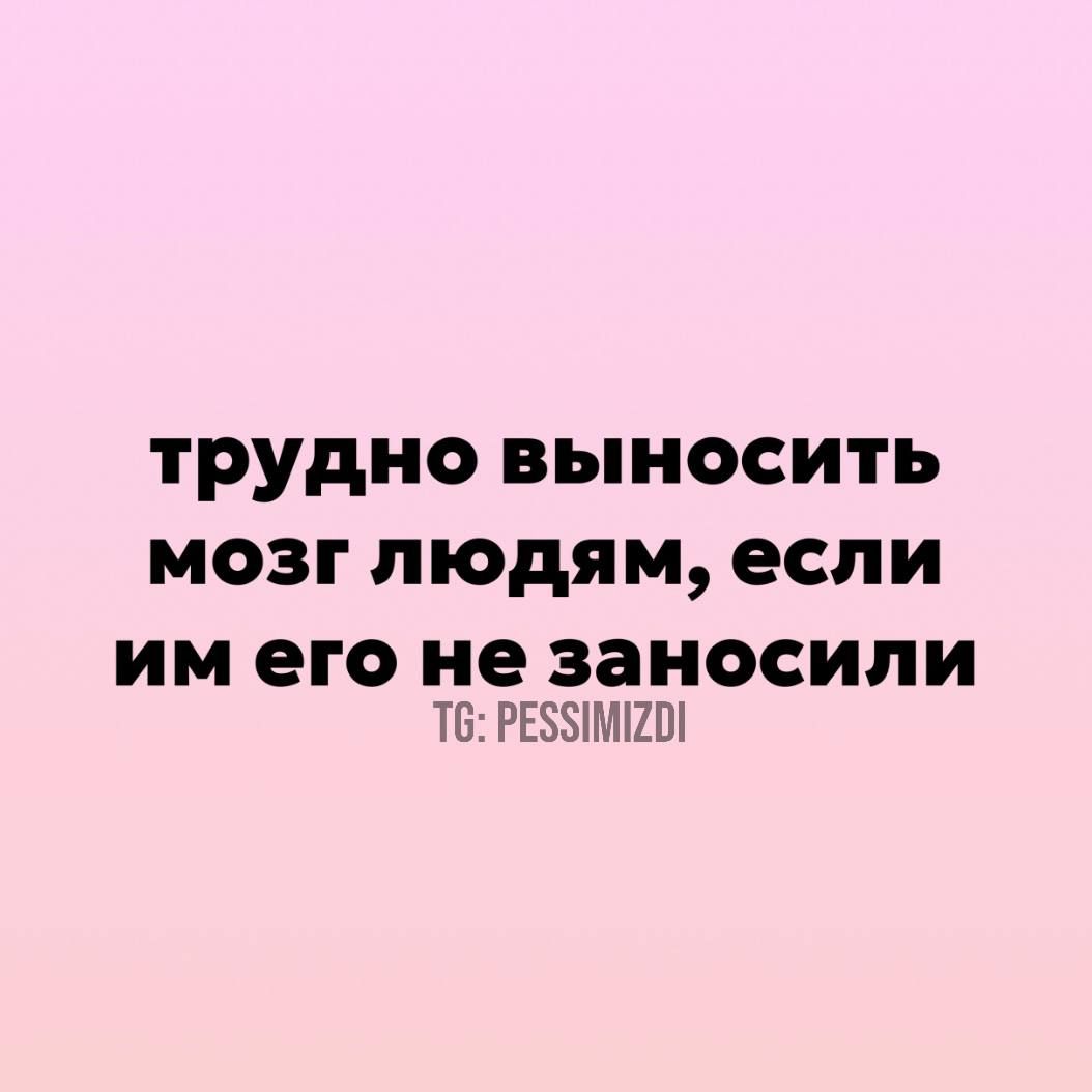 трудно выносить мозг людям если им его не заносили Т РЕЗ5ИМИ2О