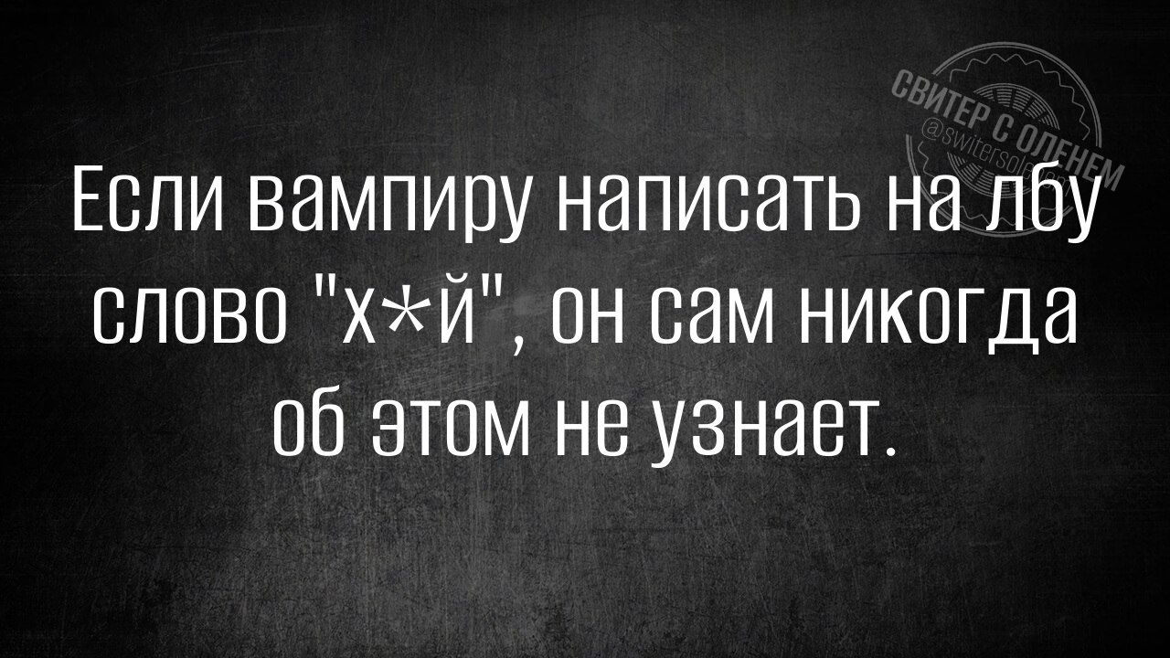 Если вампиру написать на лбу слово ХЙ он сам никогда 0б этом не узнает