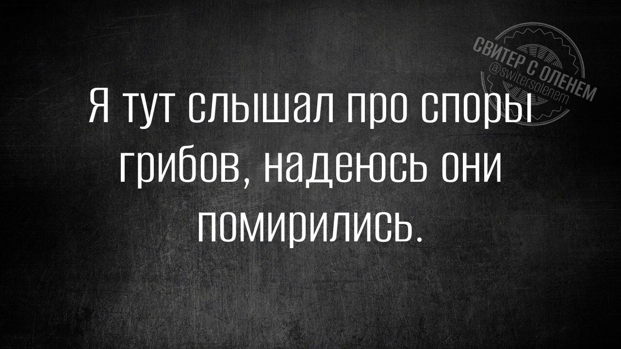 Я тут слышал про споры грибов наденюсь они ПОМИрИЛИСЬ