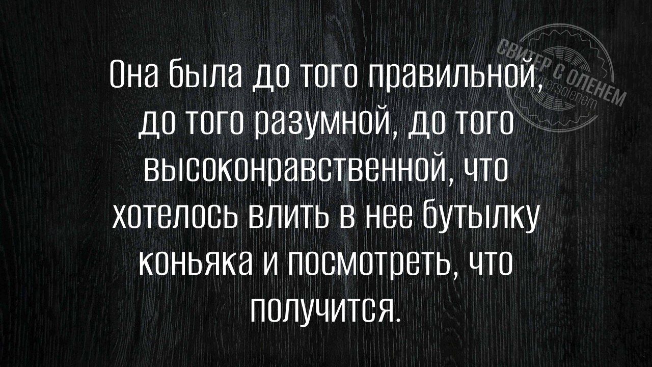 Она была до того правильной до того разумной до того высоконравственной что хотелось влить в нее бутылку коньяка и посмотреть что получится