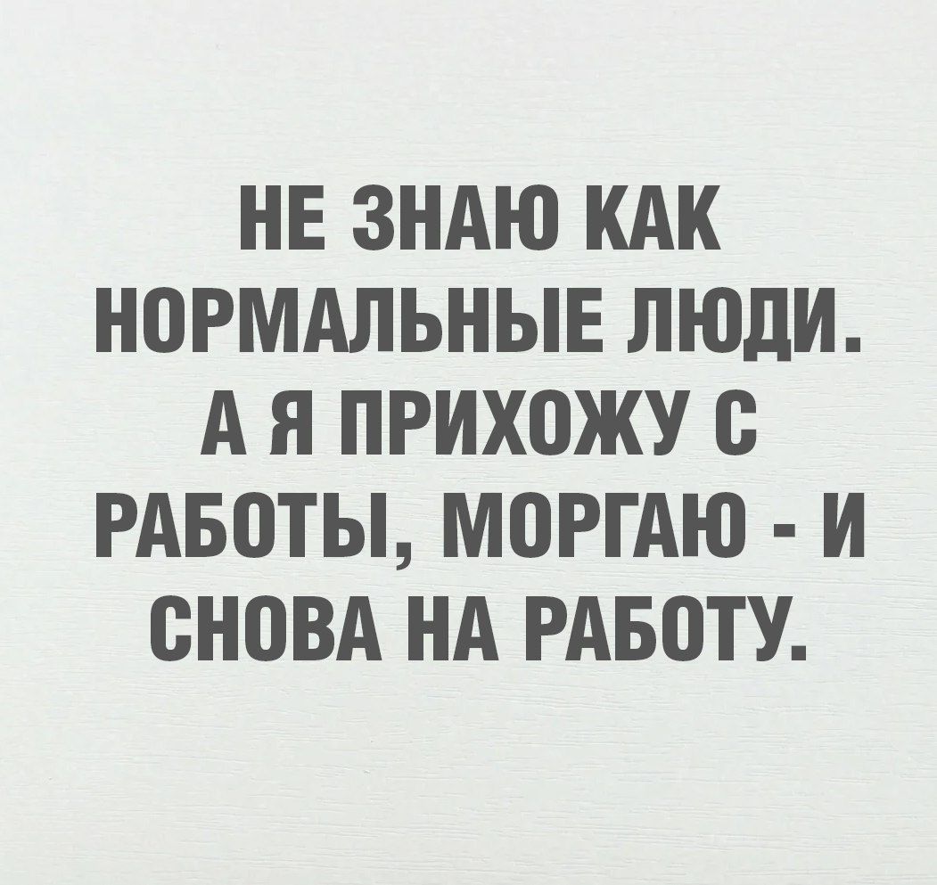 НЕ ЗНАЮ КАК НОРМАЛЬНЫЕ ЛЮДИ АЯ ПРИХОЖУ С РАБОТЫ МОРГАЮ И СНОВА НА РАБОТУ