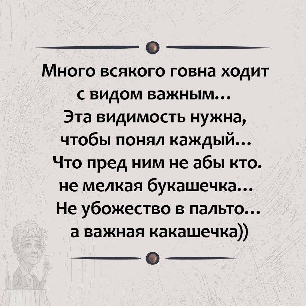 Много всякого говна ходит с видом важным Эта видимость нужна чтобы понял каждый Что пред ним не абы кто не мелкая букашечка Не убожество в пальто а важная какашечка