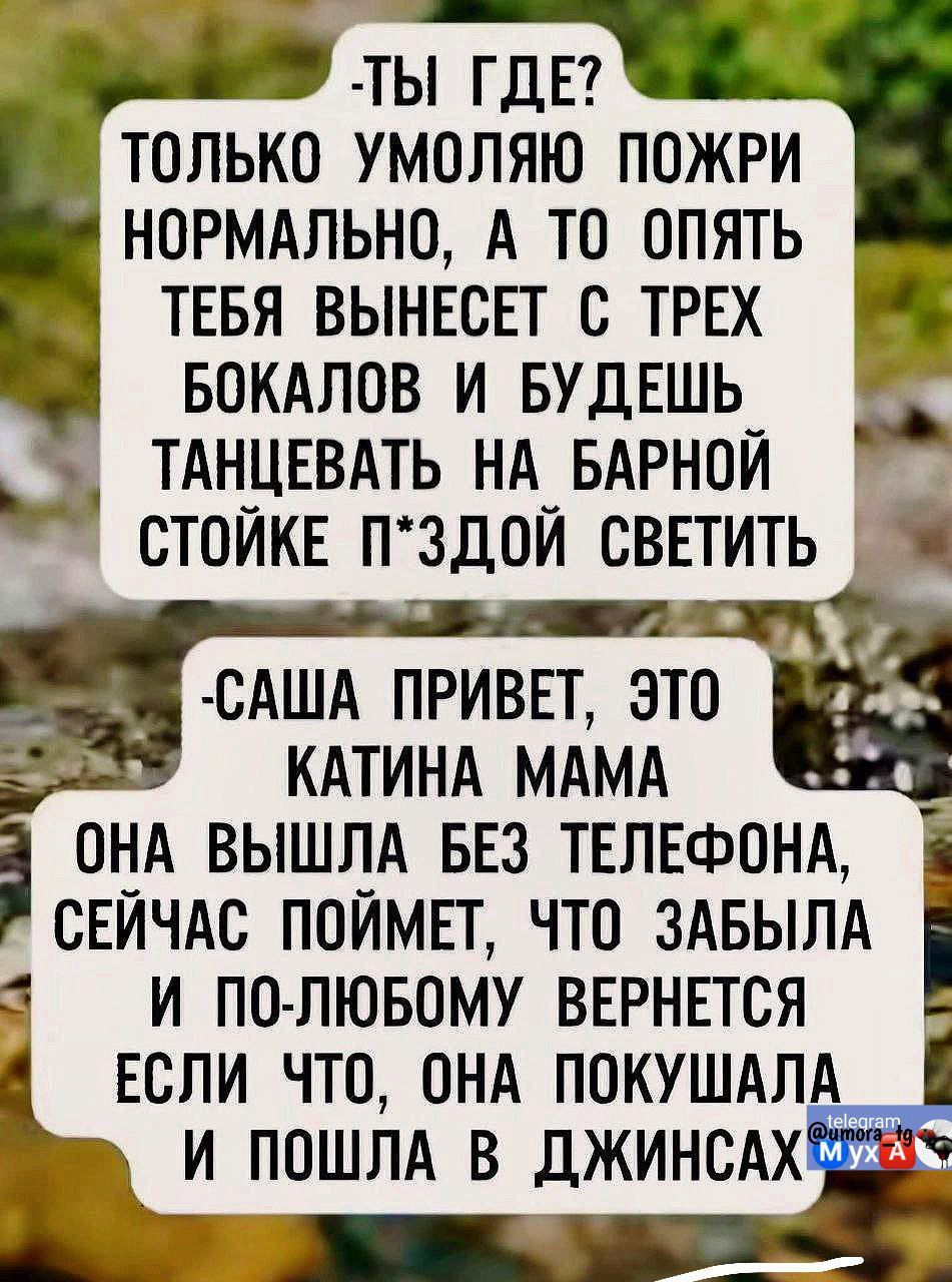 ЛЫ ГДЕ ТОЛЬКО УМОЛЯЮ ПОЖРИ НОРМАЛЬНО А ТО ОПЯТЬ ТЕБЯ ВЫНЕСЕТ С ТРЕХ БОКАЛОВ И БУДЕШЬ ТАНЦЕВАТЬ НА БАРНОЙ СТОЙКЕ ПЗДОЙ СВЕТИТЬ САША ПРИВЕТ ЗТЁЁ КАТИНА МАМА ОНА ВЫШЛА БЕЗ ТЕЛЕФОНА і в СЕЙЧАС ПОЙМЕТ ЧТО ЗАБЫЛА 2 И ПО ЛЮБОМУ ВЕРНЕТСЯ ЕСЛИ ЧТО ОНА ПОКУЩШАЛА ша И ПОШЛА В ДЖИНСАХ 02305 оннн