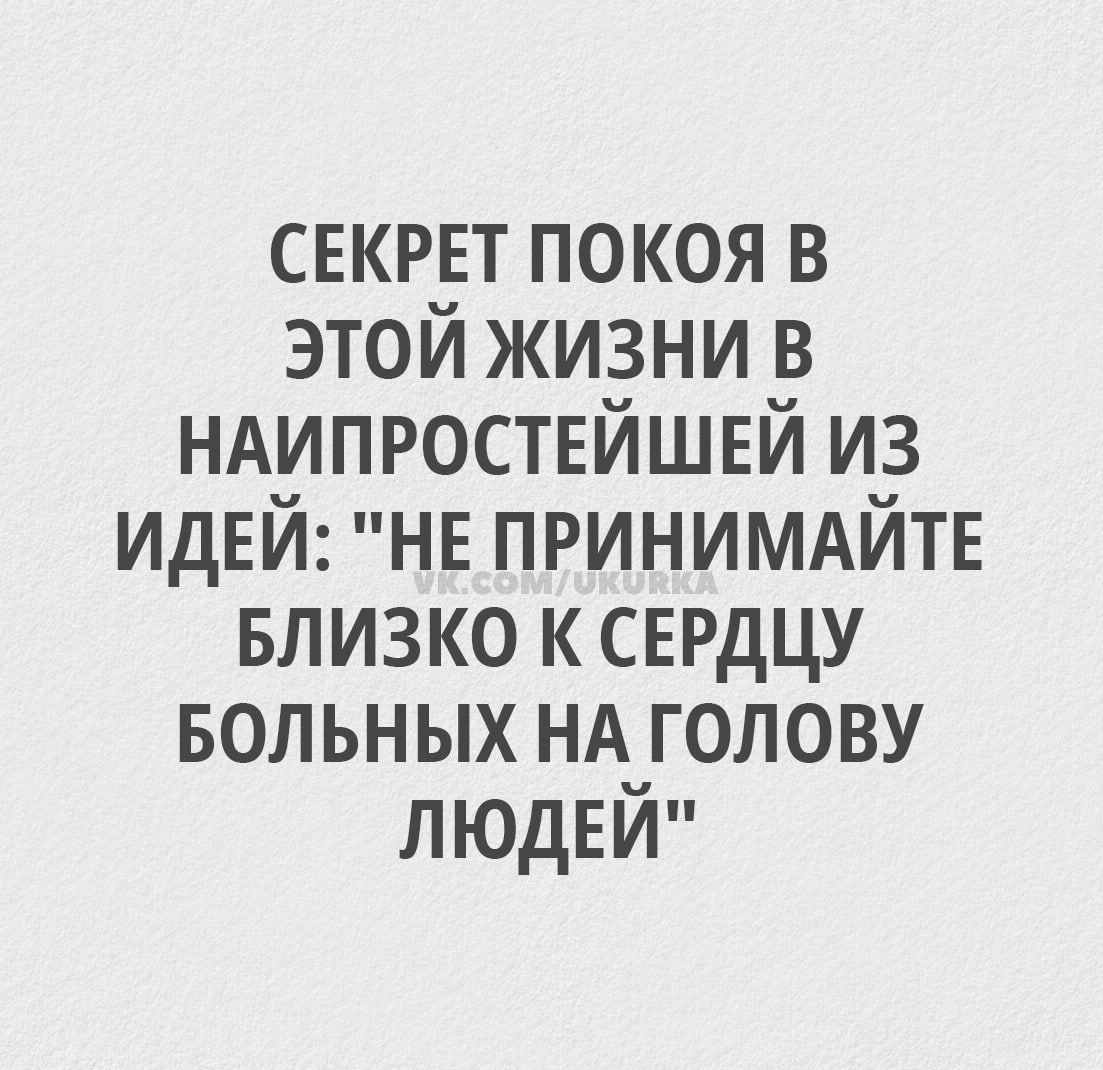 СЕКРЕТ ПОКОЯ В ЭТОЙ ЖИЗНИ В НАИПРОСТЕЙШЕЙ ИЗ ИДЕЙ НЕ ПРИНИМАЙТЕ БЛИЗКО К СЕРДЦУ БОЛЬНЫХ НА ГОЛОВУ ЛЮДЕЙ