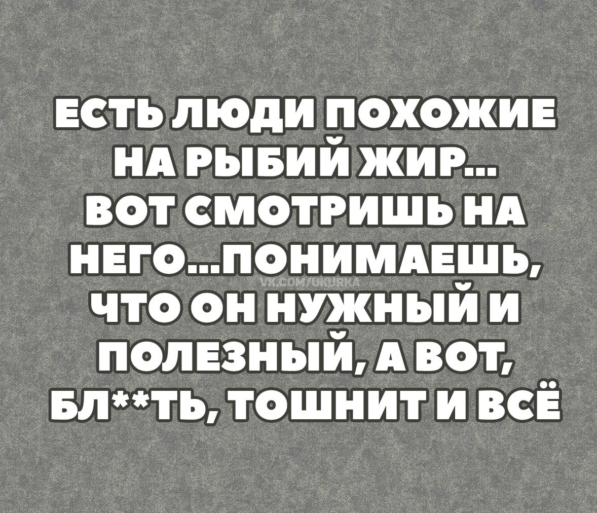 ЕСТЬ ЛЮДИ ПОХОЖИЕ НА РЫБИЙ ЖИР ВОТСМОТРИШЬ НА НЕГОПОНИМАЕШЬ ЧТО ОННУЖНЫЙЙ ПОЛЕЗНЫЙ А ВОТ БЛТЬ ТОШНИТИ ВСЕ