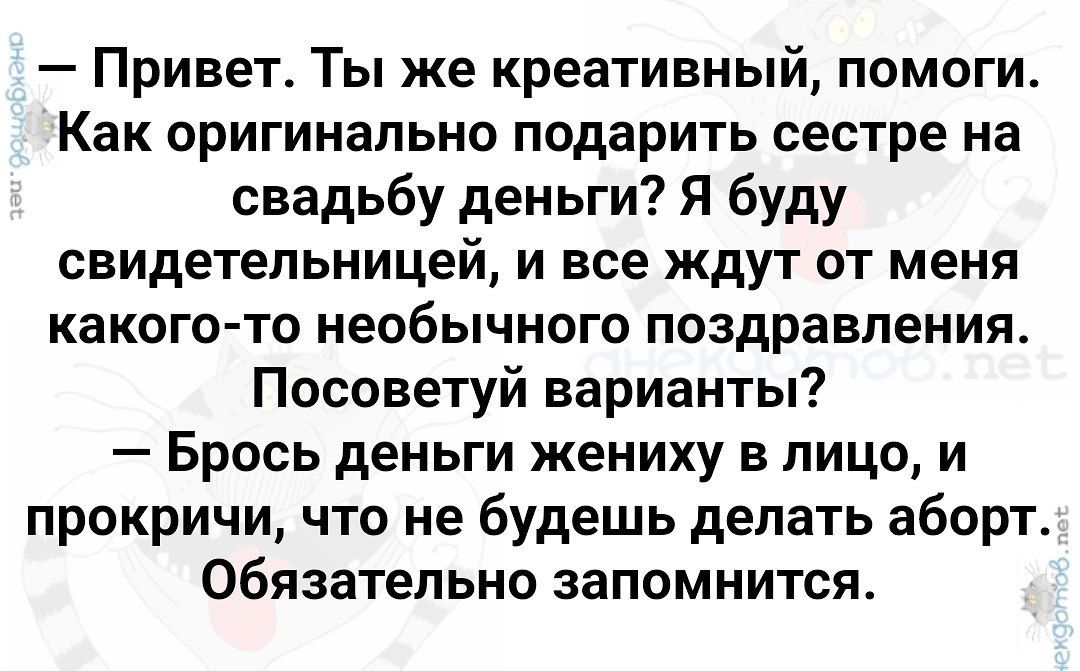 привет. Ты же креативный, помоги. Как оригинально подарить сестре на свадьбу деньги? Я буду свидетельницей, и все ждут от меня какогото необычного поздравления. Посоветуй варианты?  Брось деньги жениху в лицо, и прокричи, что не будешь делать аборт. Обязательно запомнится.