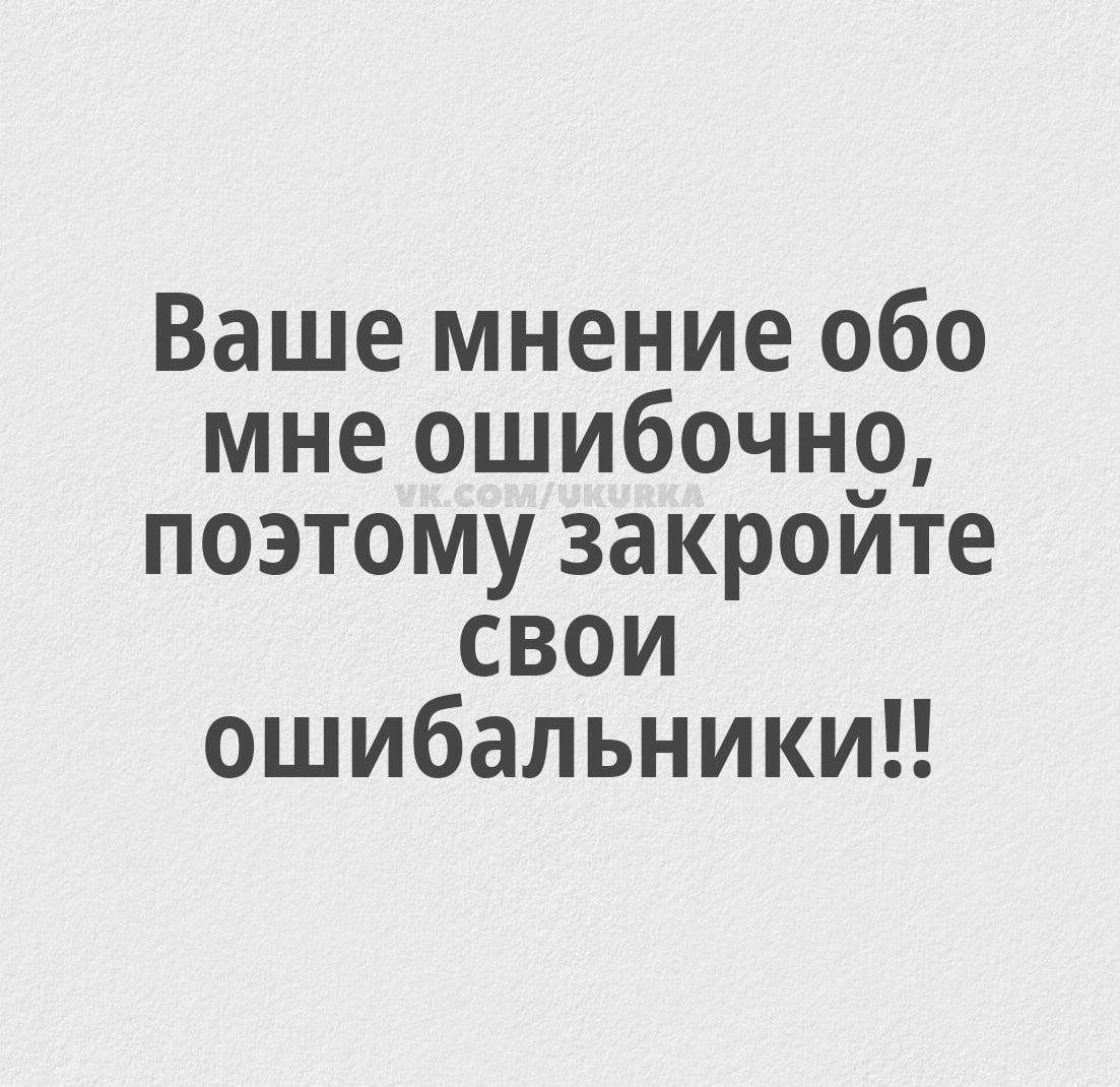 Ваше мнение обо мне ошибочно, поэтому закройте свои ошибальники!!