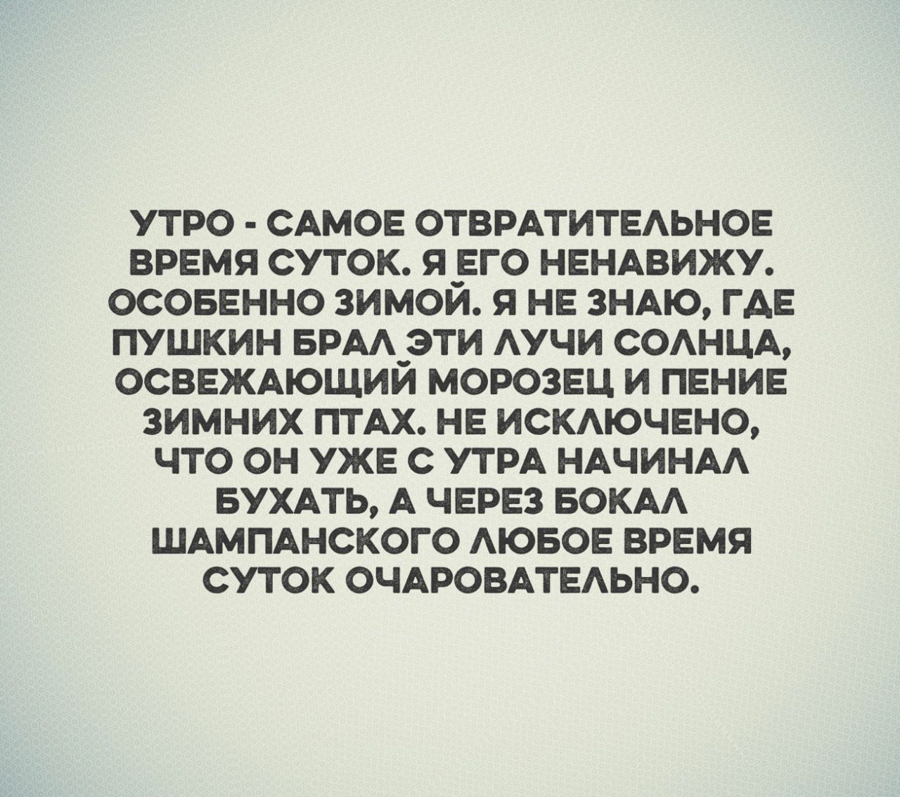 Утро  самое отвратительное время суток. Я его ненавижу. Особенно зимой. Я не знаю, гае пушкин брал эти лучи солнца, освежающий морозец и пение зимних птах. Не исключено, что он уже с утра начинал бухать, а через бокал шампанского любое время суток очаровательно.