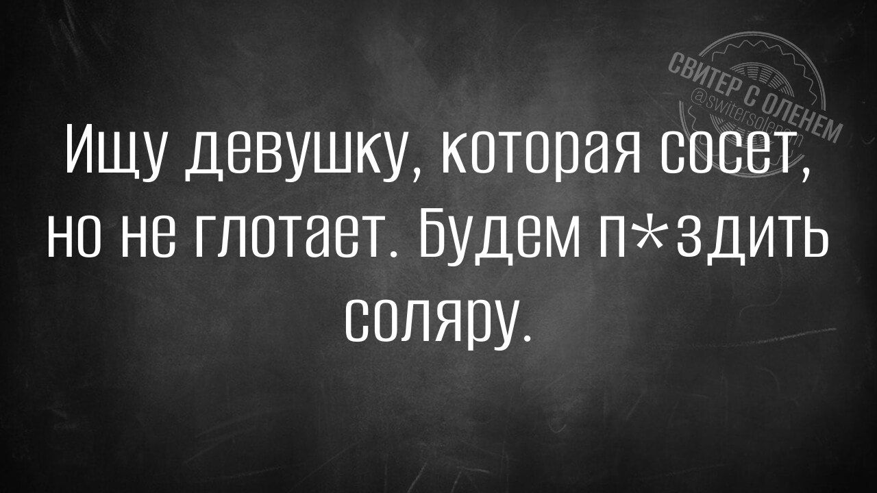 Ищу девушку, которая сосет, но не глотает. Будем п здить соляру.