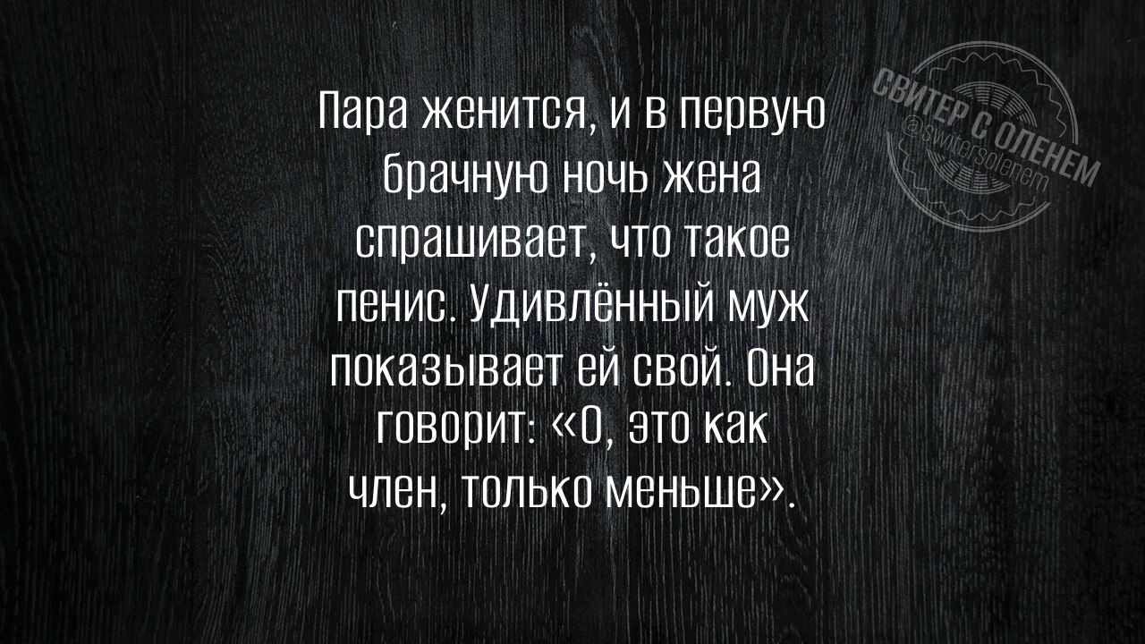 Пара женится, и в первую. Брачную ночь жена спрашивает, что такое пенис. Удивлённый муж показывает ей свой. Она говорит: 0, это как член, только меньше».