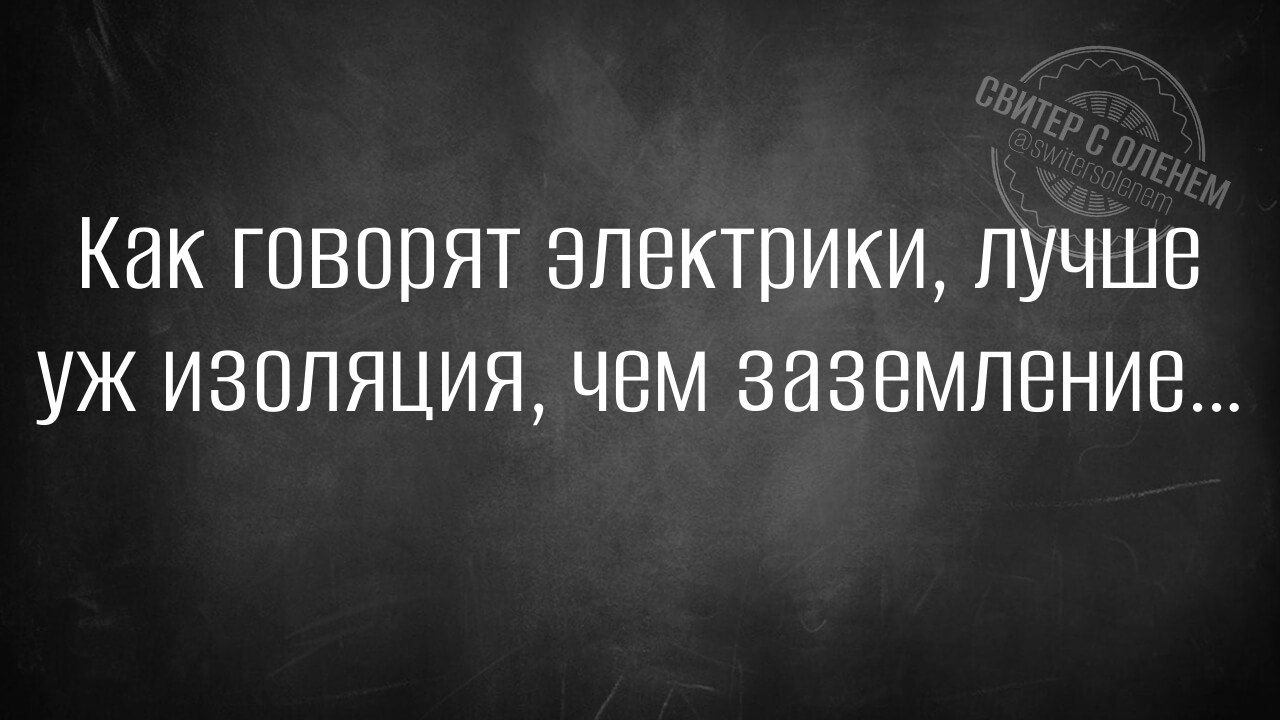 Как говорят электрики, лучше уж изоляция, чем заземление...