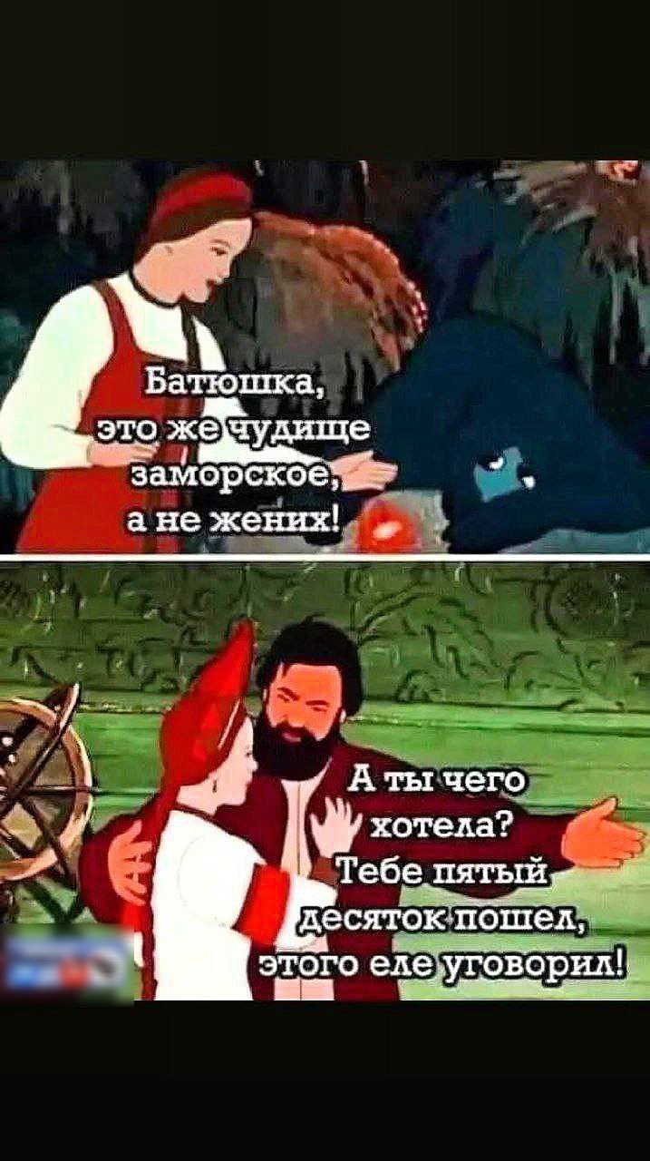 Батюшка, это же чудище заморское, а не жених!
А ты чего хотел? Тебе пятый десяток пошел, этого ежу уговорил!