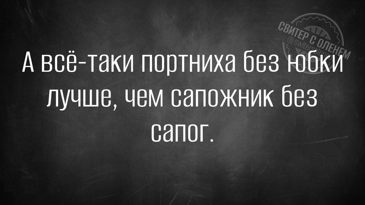 А всё-таки портниха без юбки лучше, чем сапожник без сапог.