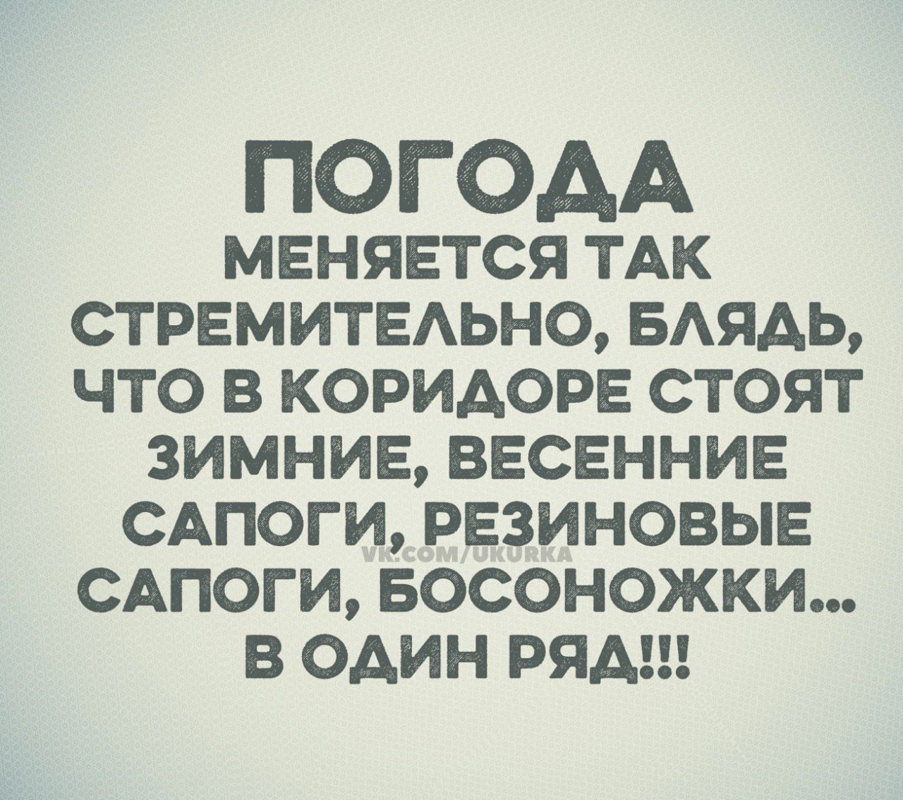 ПОГОДА МЕНЯЕТСЯ ТАК СТРЕМИТЕЛЬНО, БЛЯДЬ, ЧТО В КОРИДОРЕ СТОЯТ ЗИМНИЕ, ВЕСЕННИЕ САПОГИ, РЕЗИНОВЫЕ САПОГИ, БОСОНОЖКИ... В ОДИН РЯД!!!