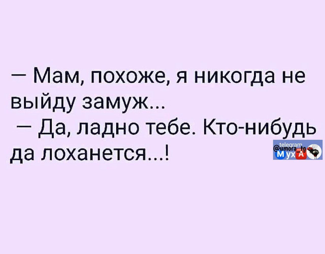 — Мам, похоже, я никогда не выйду замуж... — Да, ладно тебе. Кто-нибудь да лоханется...!