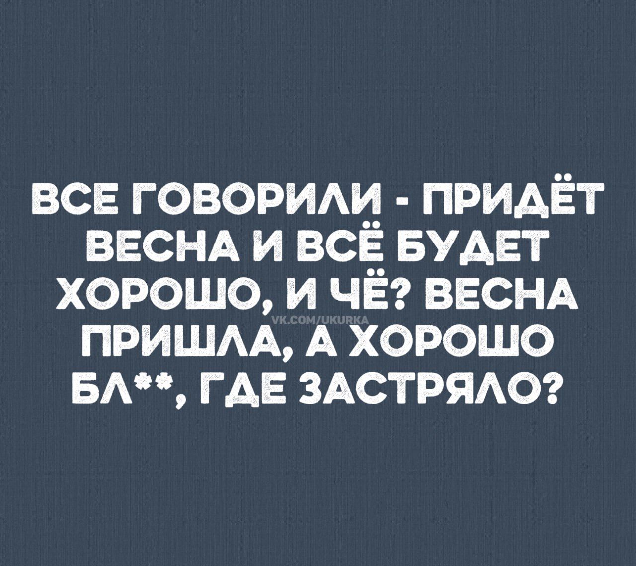 ВСЕ ГОВОРИЛИ - ПРИДЁТ ВЕСНА И ВСЁБУДЕТ ХОРОШО, И ЧЁ? ВЕСНА ПРИШЛА, А ХОРОШО БЛ**, ГДЕ ЗАСТРЯЛО?