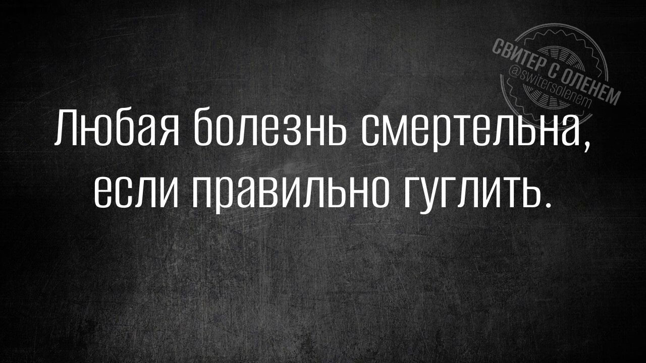 Любая болезнь смертельна, если правильно гуглить.