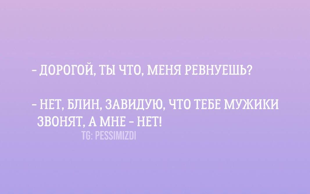 - ДОРОГОЙ, ТЫ ЧТО, МЕНЯ РЕВНУЕШЬ?
- НЕТ, БЛИН, ЗАВИДУЮ, ЧТО ТЕБЕ МУЖИКИ ЗВОНЯТ, А МНЕ - НЕТ!