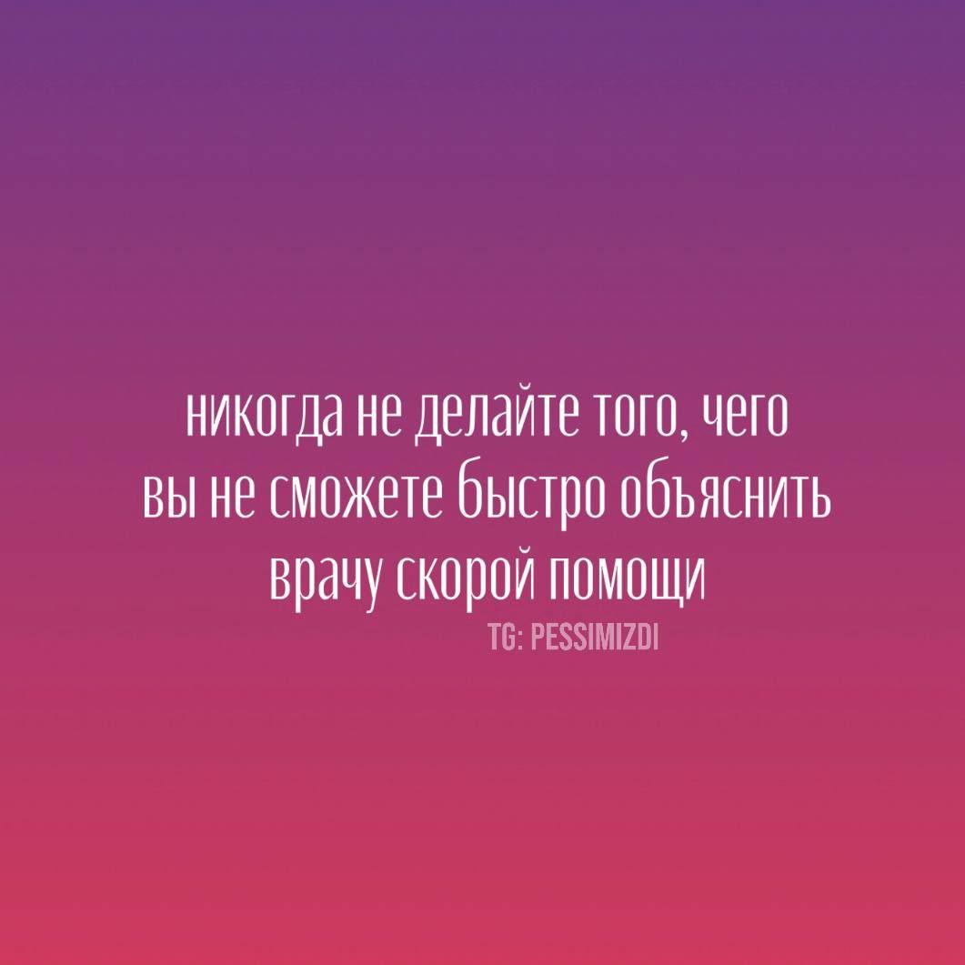 никогда не делайте того, чего вы не сможете быстро объяснить врачу скорой помощи TG: PESSIMIZDI