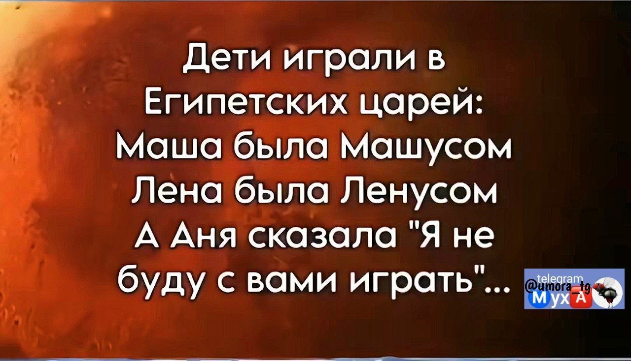 Дети играли в Египетских царей: Маша была Машусом Лена была Ленусом А Аня сказала 'Я не буду с вами играть'...