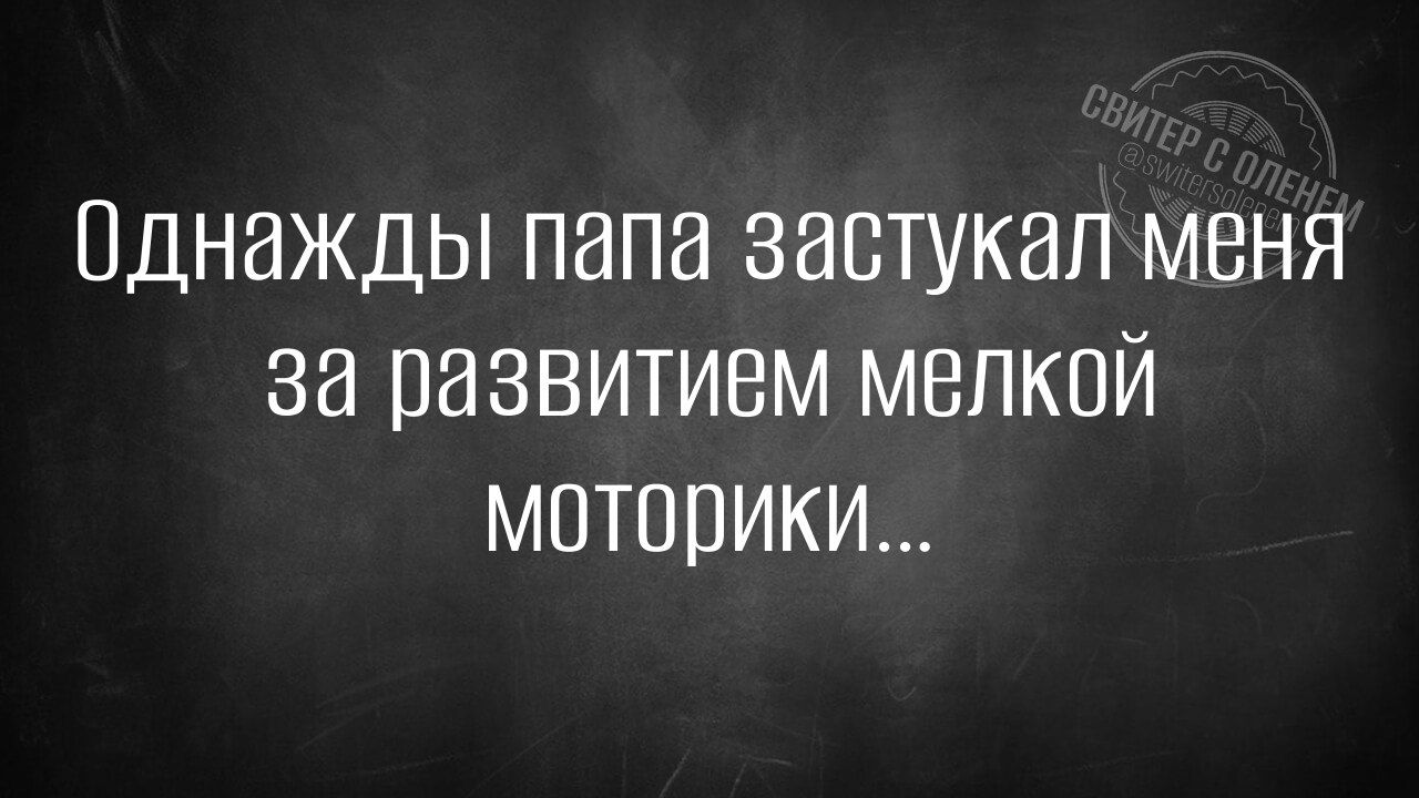 Однажды папа застукал меня за развитием мелкой моторики...