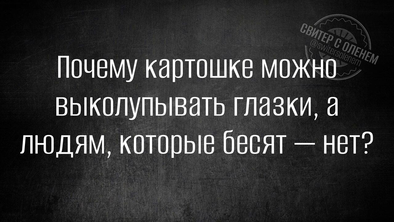 Почему картошке можно выковыривать глазки, а людям, которые бесят — нет?