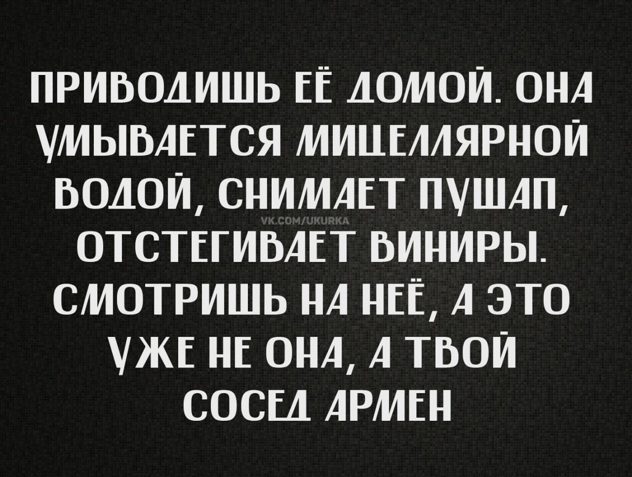 ПРИВОДИШЬ ЕЁ ДОМОЙ. ОНА УМЫВАЕТСЯ МИШЕЛЛЯРНОЙ ВОДОЙ, СНИМАЕТ ПУШАП, ОТСТЕГИВАЕТ ВИНЫРЫ. СМОТРИШЬ НА НЁ, А ЭТО УЖЕ НЕ ОНА, А ТВОЙ СОСЕД АРМЕН