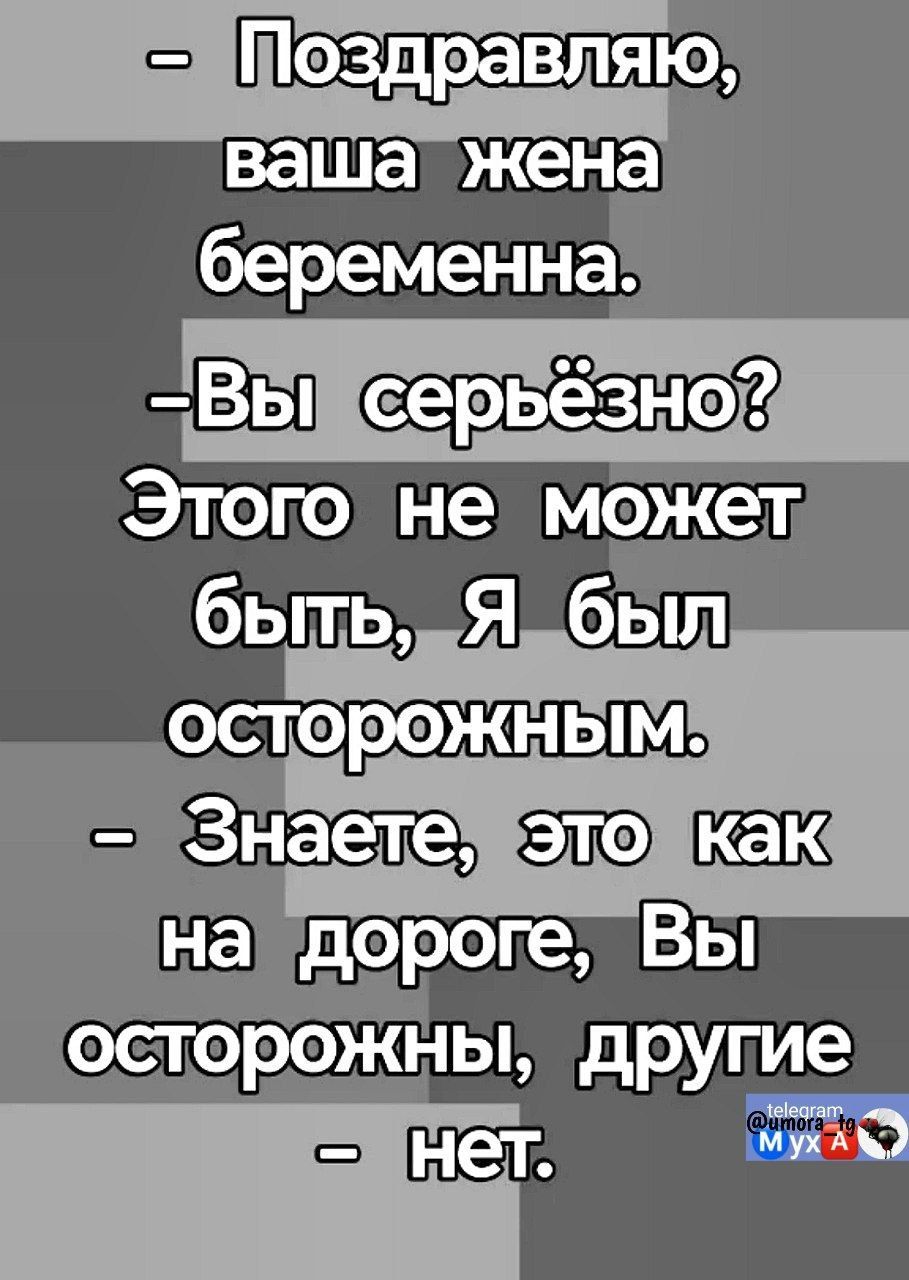 – Поздравляю, ваша жена беременна.
– Вы серьёзно? Этого не может быть, Я был осторожным.
– Знаете, это как на дороге, Вы осторожны, другие – нет.