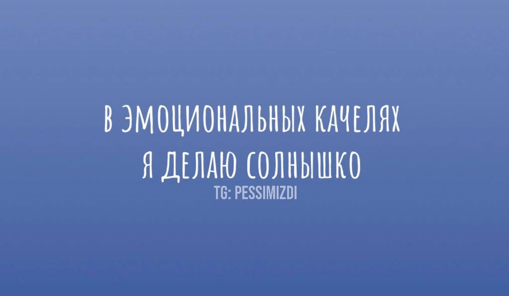 В эмоциональных качелях я делаю солнышко
TG: PESSIMIZDI