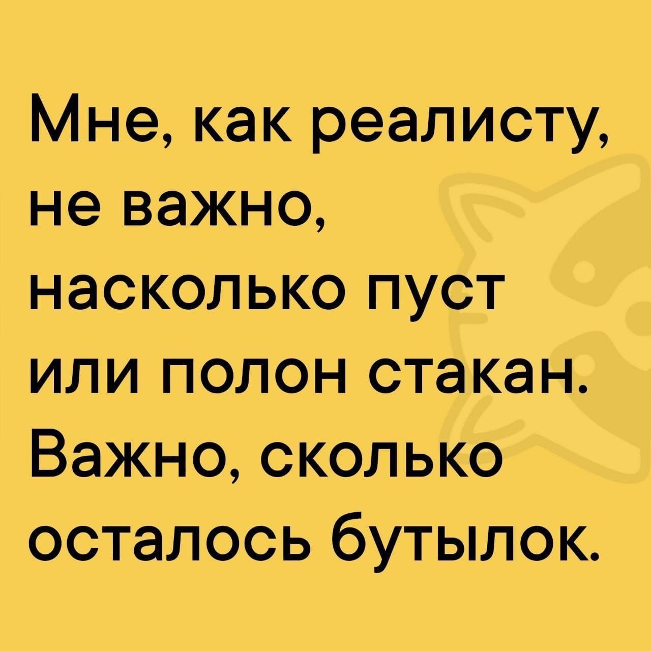 Мне, как реалисту, не важно, насколько пуст или полон стакан. Важно, сколько осталось бутылок.