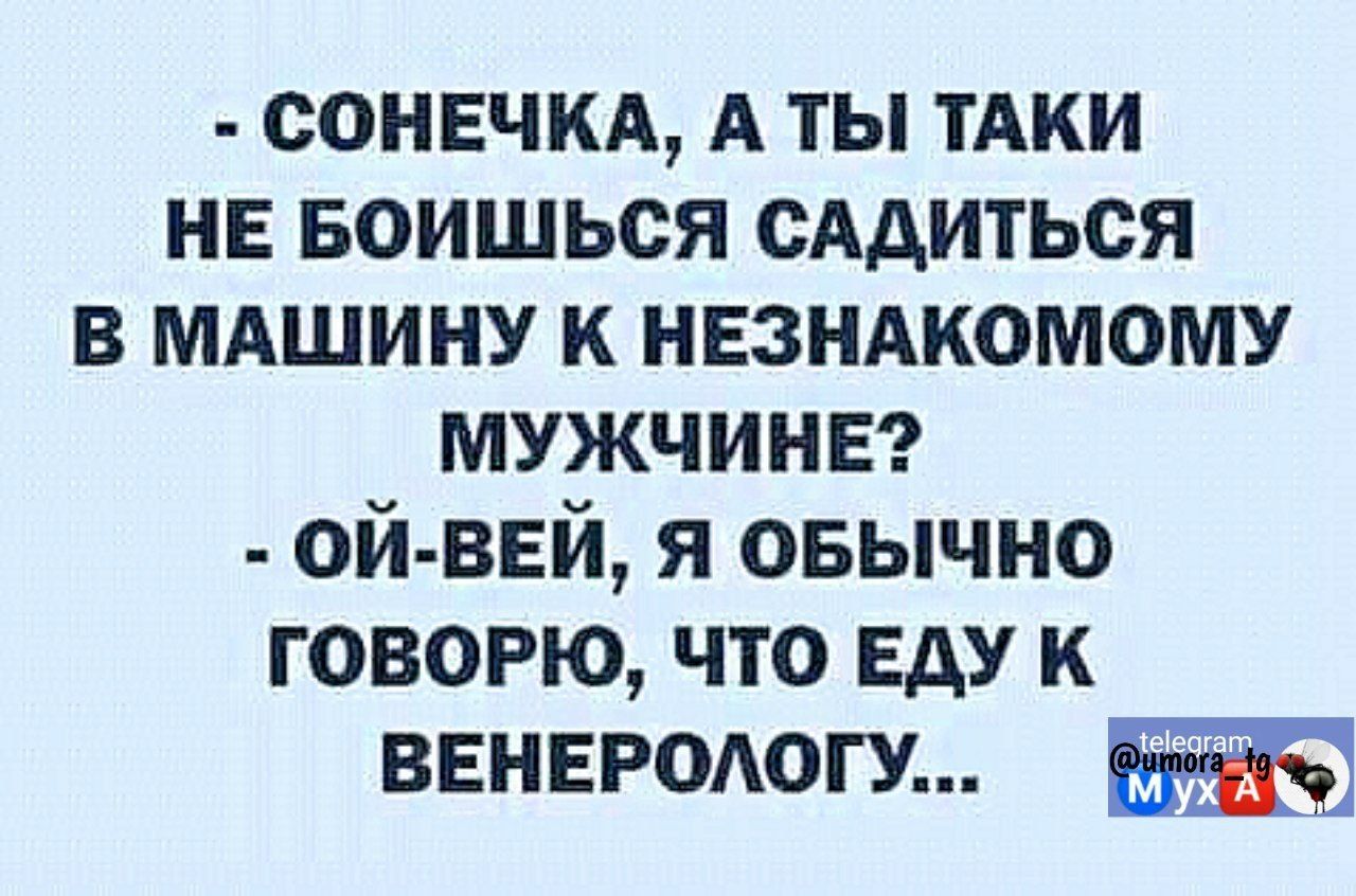 - Сонечка, а ты таки не боишься садиться в машину к незнакомому мужчине? - Ой-вей, я обычно говорю, что еду к венерологу...